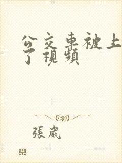 公交车被上高潮了视频