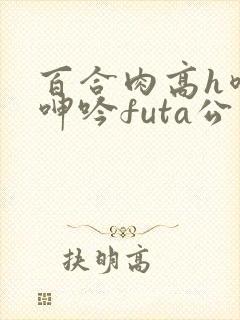 百合肉高h喷汁呻吟futa公交