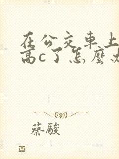 在公交车上弄到高c了怎么办