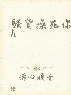 骚货操死你嗯嗯h