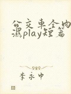 公交车全肉高h湿play短篇