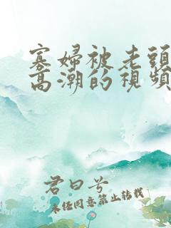 寡妇被老头添到高潮的视频