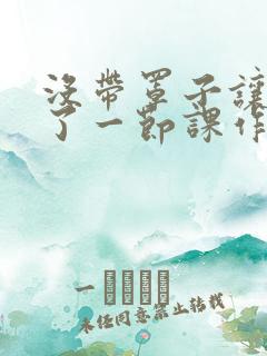 没带罩子让他C了一节课作文知乎