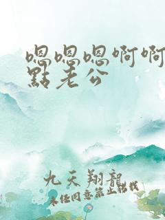 嗯嗯嗯啊啊啊轻点老公