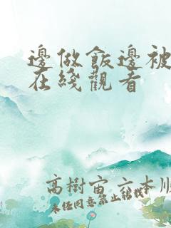 边做饭边被躁 在线观看