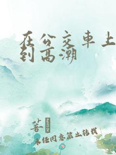 在公交车上被c到高潮