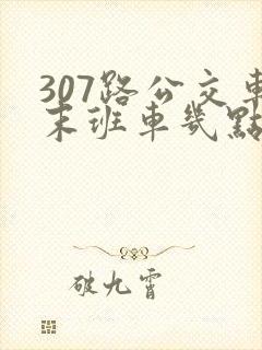 307路公交车末班车几点