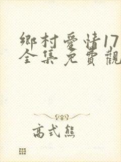 乡村爱情17部全集免费观看高清