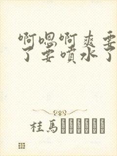 啊嗯啊爽要高潮了要喷水了