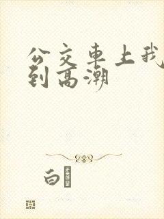 公交车上我被搞到高潮