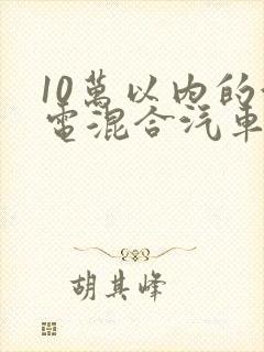 10万以内的油电混合汽车哪款好