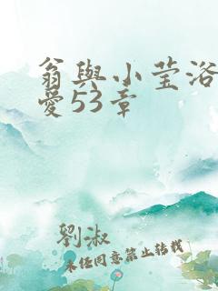 翁与小莹浴室欢爱53章