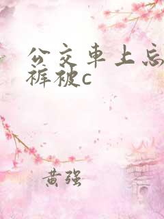 公交车上忘穿内裤被c