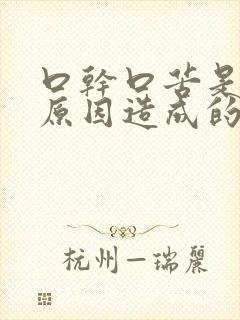 口干口苦是什么原因造成的,如何治疗