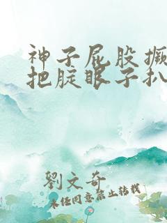 神子屁股撅过来把腚眼子扒开