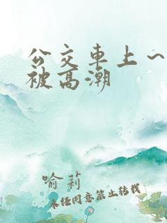 公交车上～嗯啊被高潮