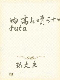 肉高h喷汁呻吟futa