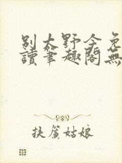 别太野今免费阅读笔趣阁无错