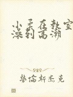 小柔在教室伦流澡到高潮