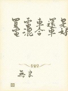 买电车还是买油电混合车好