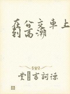 在公交车上被插到高潮