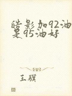 皓影加92油还是95油好