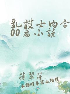 乱护士肉合集500篇小说