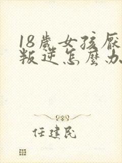 18岁女孩厌学叛逆怎么办