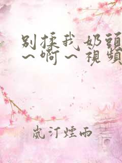 别揉我奶头～嗯～啊～视频一区二区