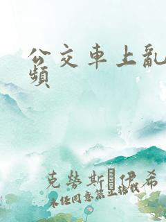 公交车上乱性视频