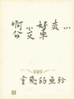 啊…好爽…嗯…公交车