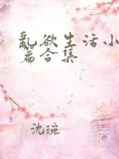 乱欲生活小说短篇合集