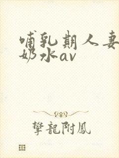 哺乳期人妻奶头奶水av