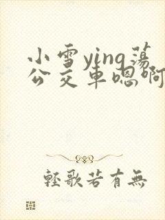 小雪ying荡公交车嗯啊