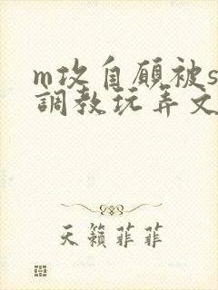 m攻自愿被s受调教玩弄文