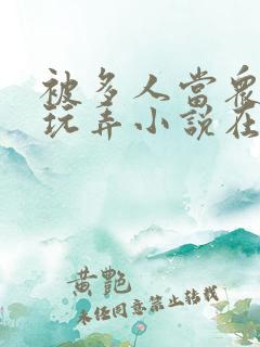 被多人当众调教玩弄小说在线