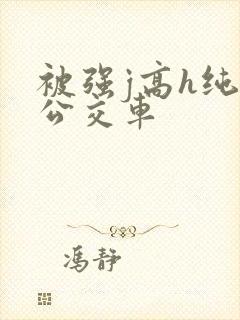 被强j高h纯肉公交车