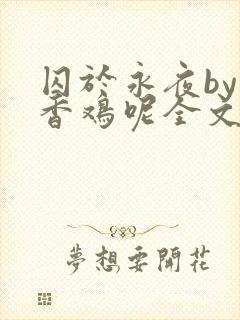 囚于永夜by麦香鸡呢全文免费阅读无删减