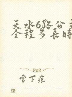 天水6路公交车全程多长时间