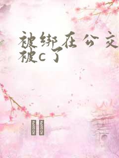 被绑在公交车里被c了