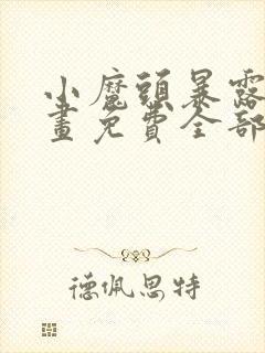 小魔头暴露啦漫画免费全部章节阅读