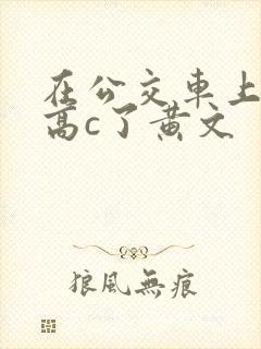 在公交车上弄到高c了黄文
