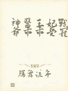 神医王妃战神王爷乖乖受宠免费观看全集