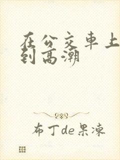 在公交车上被弄到高潮