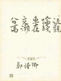 公交车伦流澡到高潮在线观看