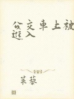 公交车上被狠狠进入