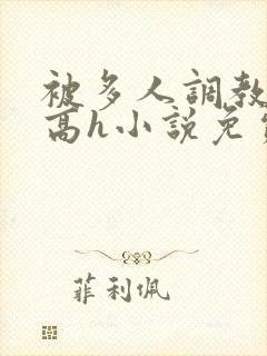 被多人调教校园高h小说免费阅读