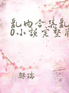 乱肉合集乱500小说完整版