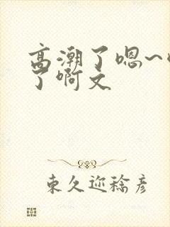 高潮了嗯~喷水了啊文
