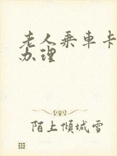 老人乘车卡怎么办理